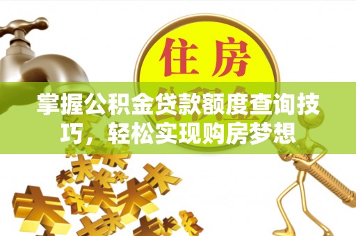 峡江掌握公积金贷款额度查询技巧，轻松实现购房梦想