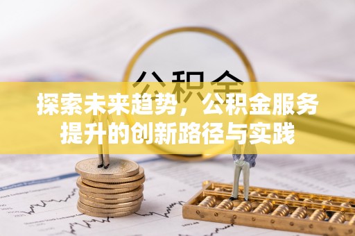 峡江探索未来趋势，公积金服务提升的创新路径与实践