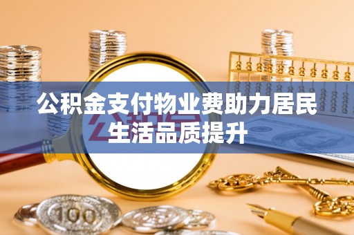 峡江公积金支付物业费助力居民生活品质提升