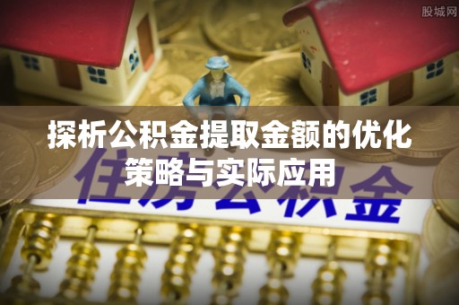 峡江探析公积金提取金额的优化策略与实际应用