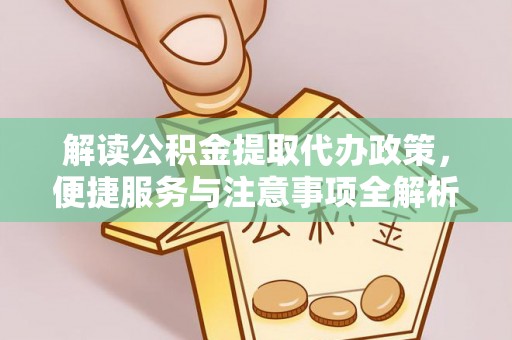 峡江解读公积金提取代办政策，便捷服务与注意事项全解析