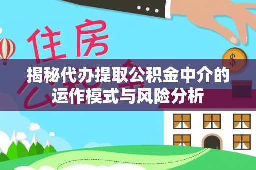 峡江揭秘代办提取公积金中介的运作模式与风险分析