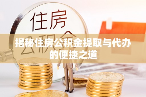 峡江揭秘住房公积金提取与代办的便捷之道