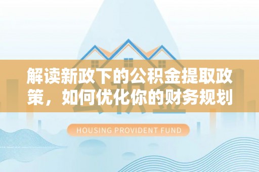 峡江解读新政下的公积金提取政策，如何优化你的财务规划