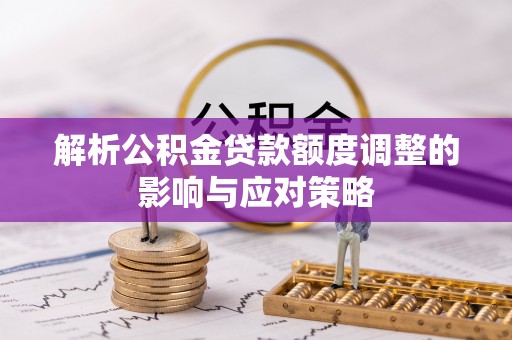 峡江解析公积金贷款额度调整的影响与应对策略