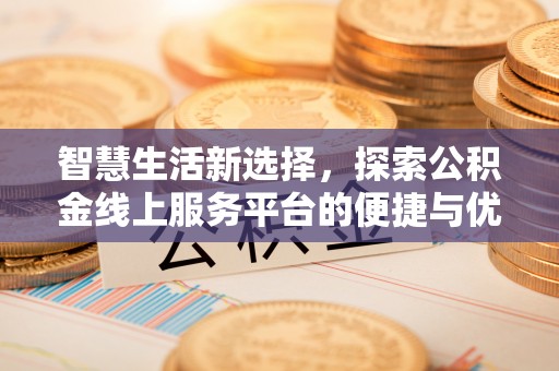 峡江智慧生活新选择，探索公积金线上服务平台的便捷与优势