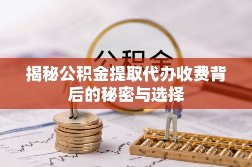 峡江揭秘公积金提取代办收费背后的秘密与选择