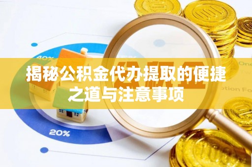 峡江揭秘公积金代办提取的便捷之道与注意事项