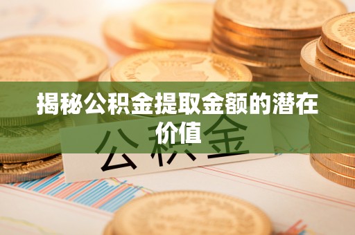 峡江揭秘公积金提取金额的潜在价值
