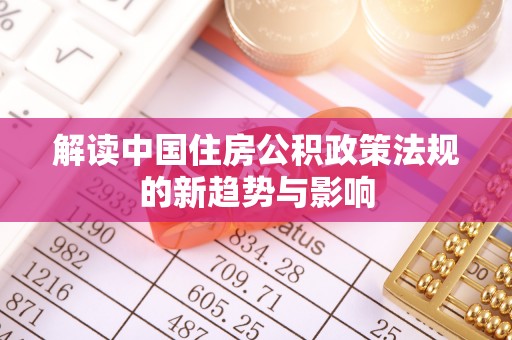 峡江解读中国住房公积政策法规的新趋势与影响