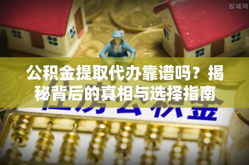 峡江公积金提取代办靠谱吗？揭秘背后的真相与选择指南