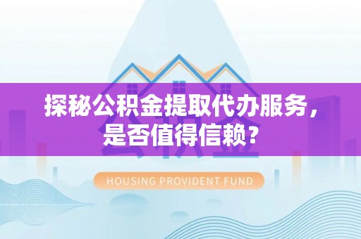 峡江探秘公积金提取代办服务，是否值得信赖？