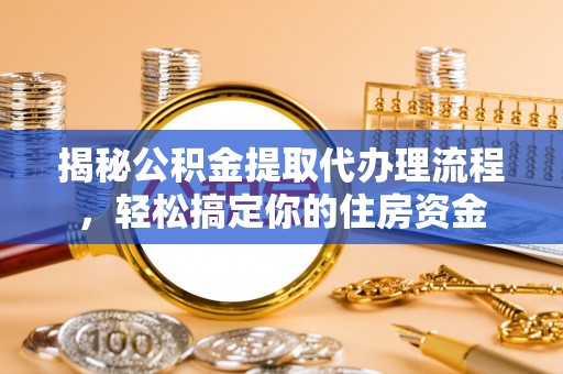 峡江揭秘公积金提取代办理流程，轻松搞定你的住房资金