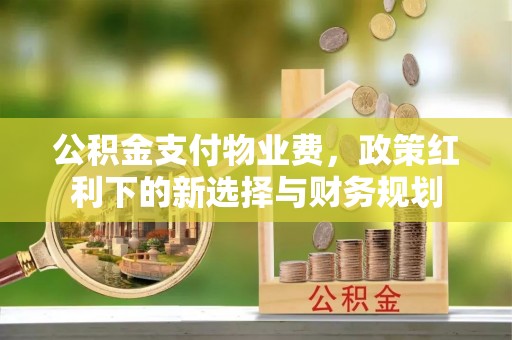 峡江公积金支付物业费，政策红利下的新选择与财务规划
