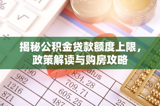 峡江揭秘公积金贷款额度上限，政策解读与购房攻略