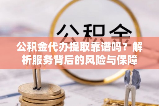 峡江公积金代办提取靠谱吗？解析服务背后的风险与保障