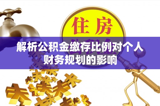 峡江解析公积金缴存比例对个人财务规划的影响