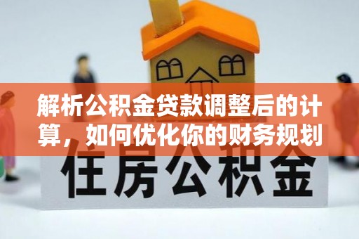 峡江解析公积金贷款调整后的计算，如何优化你的财务规划