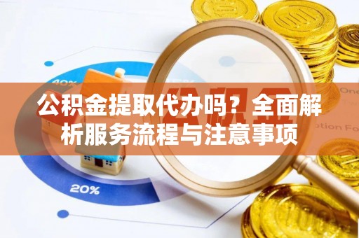 峡江公积金提取代办吗？全面解析服务流程与注意事项
