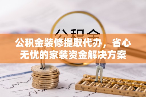 峡江公积金装修提取代办，省心无忧的家装资金解决方案