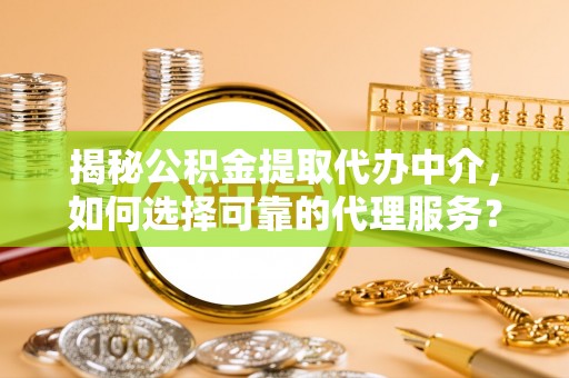 峡江揭秘公积金提取代办中介，如何选择可靠的代理服务？