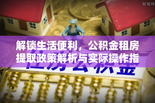 峡江解锁生活便利，公积金租房提取政策解析与实际操作指南