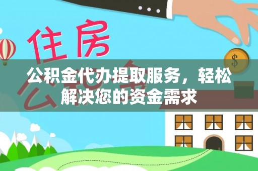 峡江公积金代办提取服务，轻松解决您的资金需求