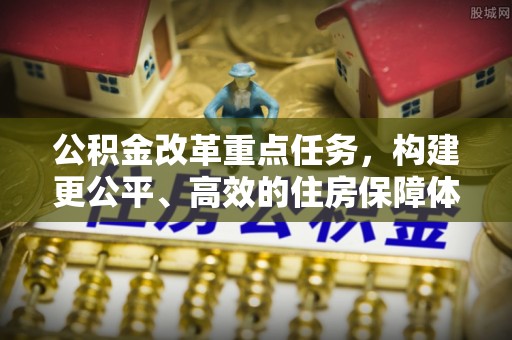 峡江公积金改革重点任务，构建更公平、高效的住房保障体系