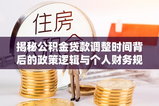 峡江揭秘公积金贷款调整时间背后的政策逻辑与个人财务规划