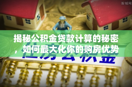 峡江揭秘公积金贷款计算的秘密，如何最大化你的购房优势