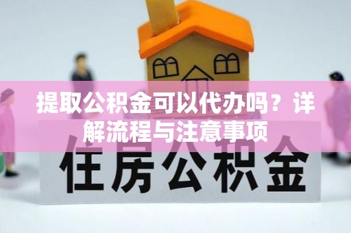 峡江提取公积金可以代办吗？详解流程与注意事项