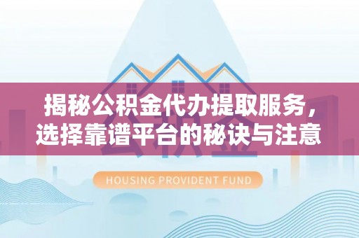 峡江揭秘公积金代办提取服务，选择靠谱平台的秘诀与注意事项