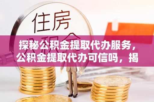 峡江探秘公积金提取代办服务，公积金提取代办可信吗，揭秘真相与选择指南