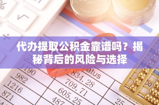峡江代办提取公积金靠谱吗？揭秘背后的风险与选择