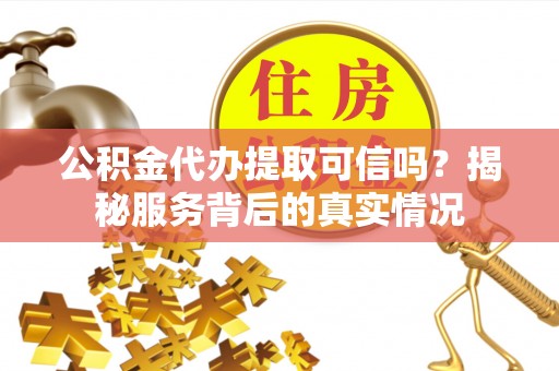 峡江公积金代办提取可信吗？揭秘服务背后的真实情况