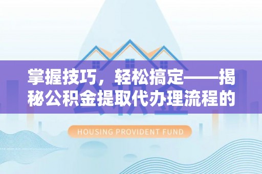 峡江掌握技巧，轻松搞定——揭秘公积金提取代办理流程的关键步骤