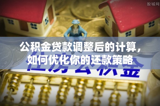 峡江公积金贷款调整后的计算，如何优化你的还款策略