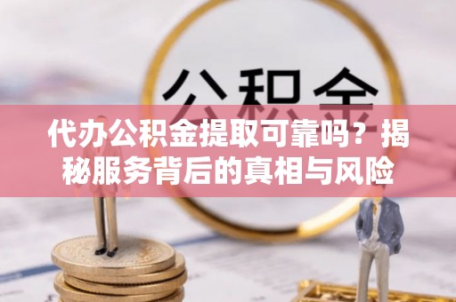 峡江代办公积金提取可靠吗？揭秘服务背后的真相与风险