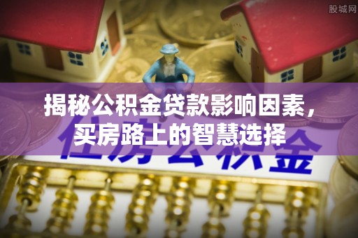 峡江揭秘公积金贷款影响因素，买房路上的智慧选择