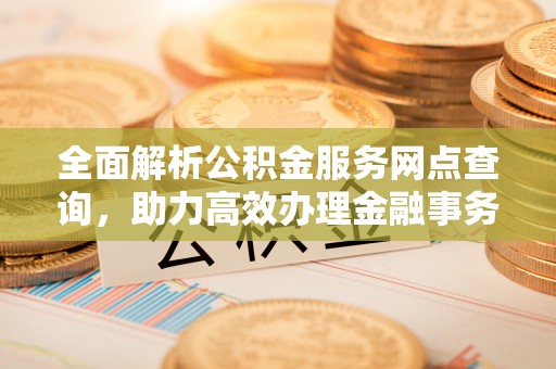 峡江全面解析公积金服务网点查询，助力高效办理金融事务