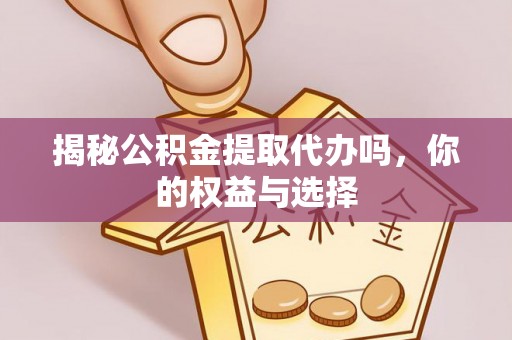 峡江揭秘公积金提取代办吗，你的权益与选择
