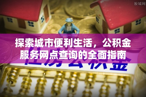 峡江探索城市便利生活，公积金服务网点查询的全面指南