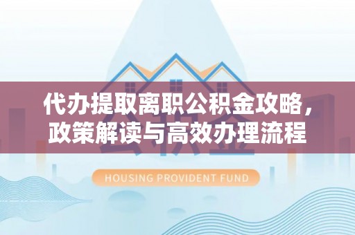 峡江代办提取离职公积金攻略，政策解读与高效办理流程