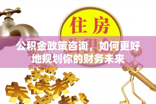 峡江公积金政策咨询，如何更好地规划你的财务未来