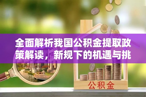 峡江全面解析我国公积金提取政策解读，新规下的机遇与挑战