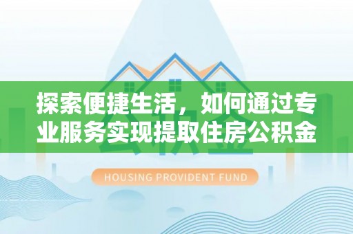峡江探索便捷生活，如何通过专业服务实现提取住房公积金代办