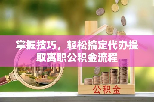 峡江掌握技巧，轻松搞定代办提取离职公积金流程
