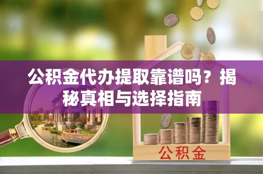 峡江公积金代办提取靠谱吗？揭秘真相与选择指南