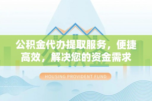 峡江公积金代办提取服务，便捷高效，解决您的资金需求