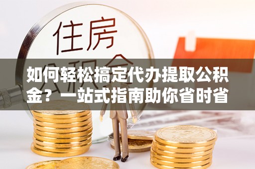 峡江如何轻松搞定代办提取公积金？一站式指南助你省时省心